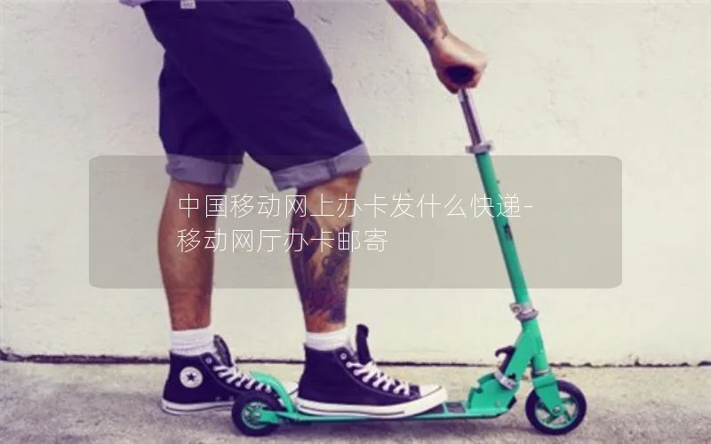 中国移动网上办卡发什么快递-移动网厅办卡邮寄
