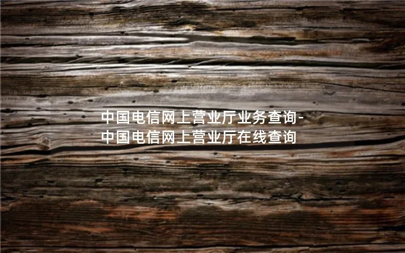 中国电信网上营业厅业务查询-中国电信网上营业厅在线查询
