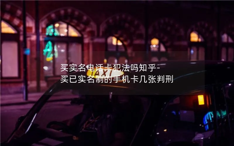 买实名电话卡犯法吗知乎-买已实名制的手机卡几张判刑