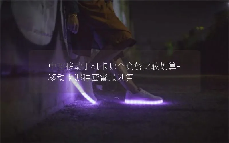 中国移动手机卡哪个套餐比较划算-移动卡哪种套餐最划算