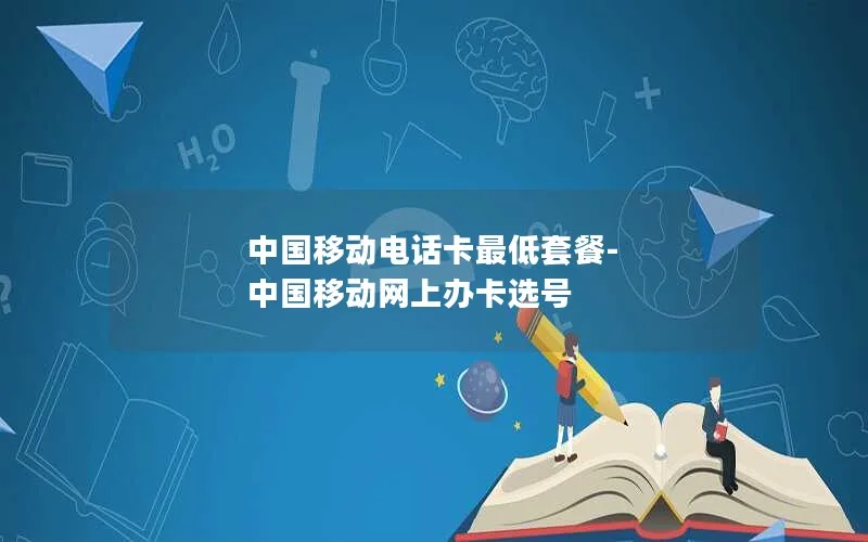 中国移动电话卡最低套餐-中国移动网上办卡选号