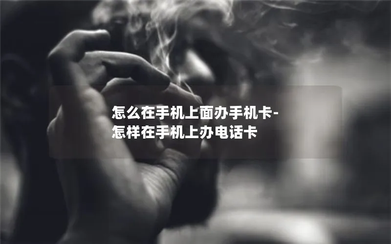 怎么在手机上面办手机卡-怎样在手机上办电话卡