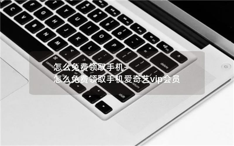怎么免费领取手机-怎么免费领取手机爱奇艺vip会员