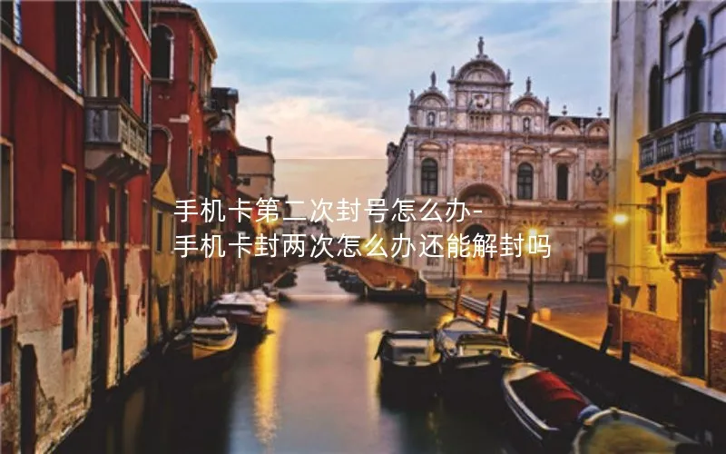 手机卡第二次封号怎么办-手机卡封两次怎么办还能解封吗