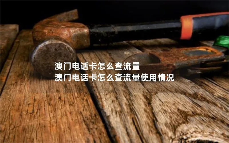 澳门电话卡怎么查流量 澳门电话卡怎么查流量使用情况