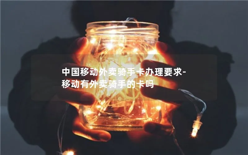 中国移动外卖骑手卡办理要求-移动有外卖骑手的卡吗