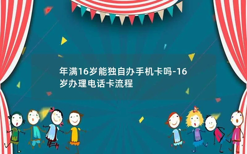 年满16岁能独自办手机卡吗-16岁办理电话卡流程
