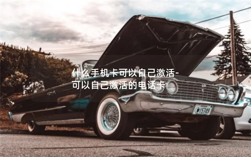什么手机卡可以自己激活-可以自己激活的电话卡