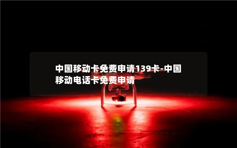 中国移动卡免费申请139卡-中国移动电话卡免费申请
