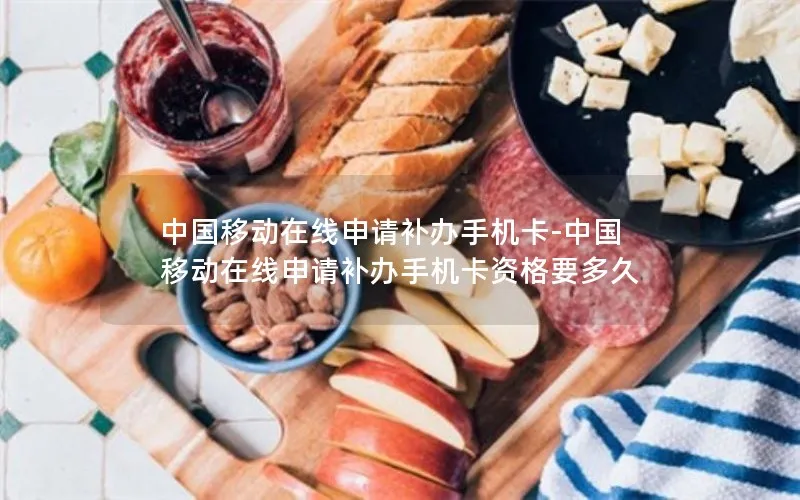 中国移动在线申请补办手机卡-中国移动在线申请补办手机卡资格要多久