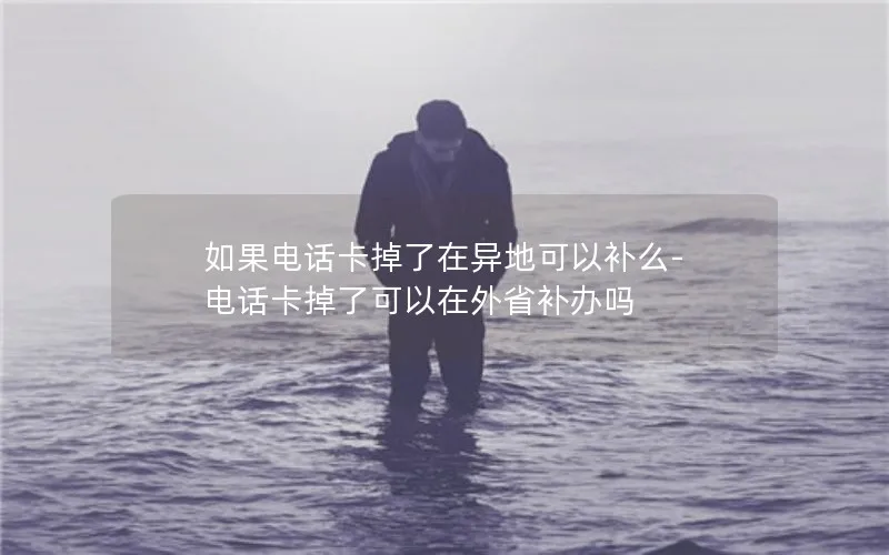 如果电话卡掉了在异地可以补么-电话卡掉了可以在外省补办吗