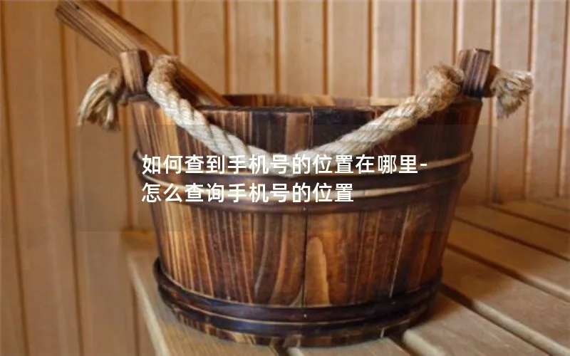 如何查到手机号的位置在哪里-怎么查询手机号的位置