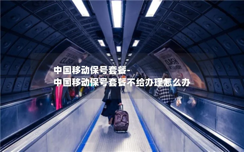 中国移动保号套餐-中国移动保号套餐不给办理怎么办