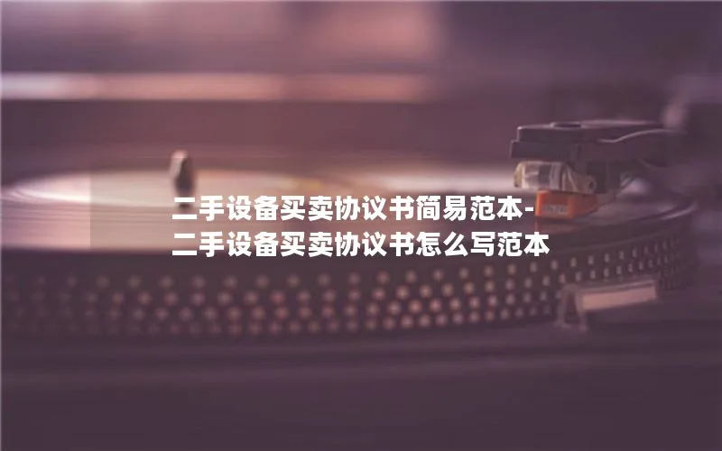 二手设备买卖协议书简易范本-二手设备买卖协议书怎么写范本