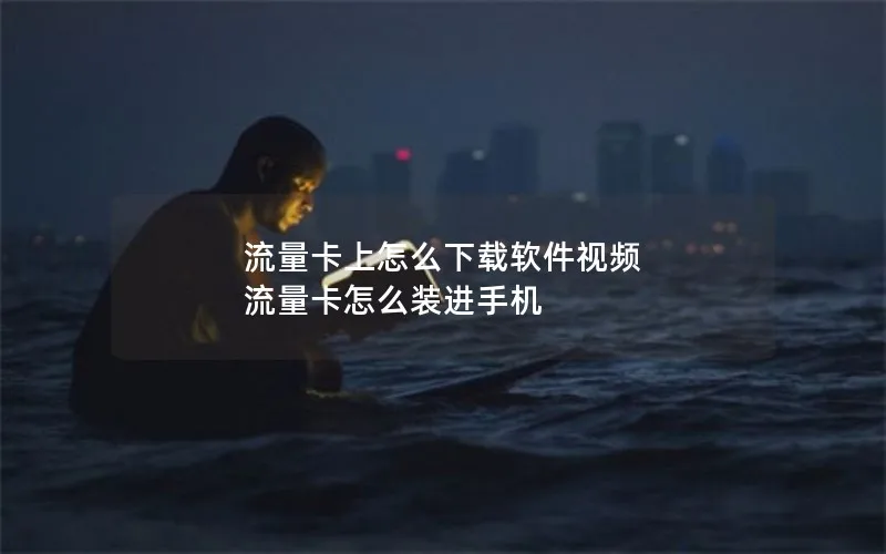 流量卡上怎么下载软件视频 流量卡怎么装进手机