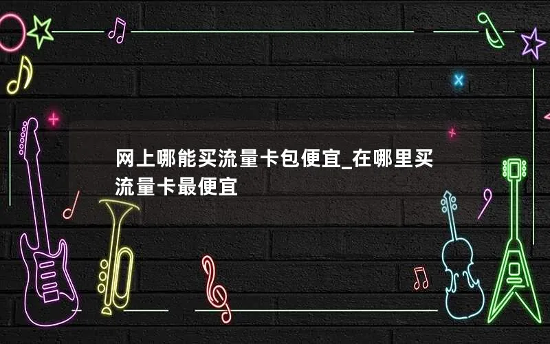 网上哪能买流量卡包便宜_在哪里买流量卡最便宜
