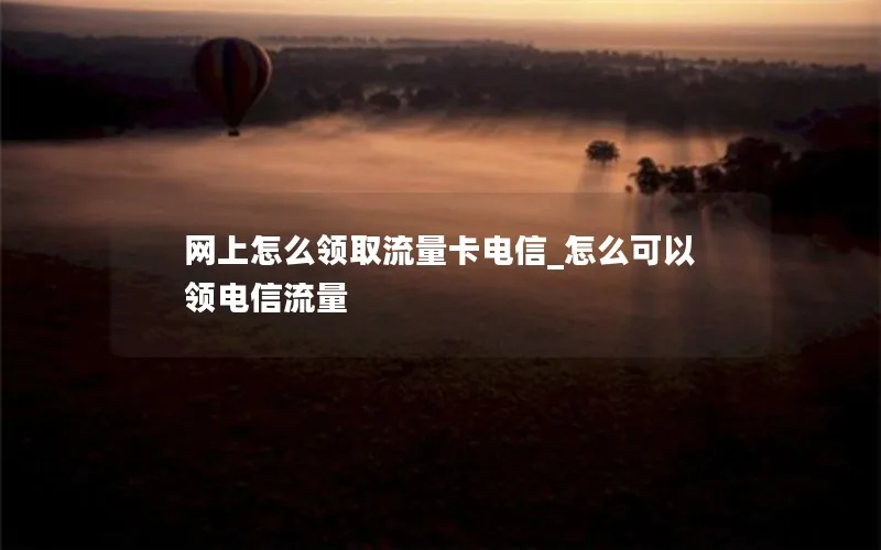 网上怎么领取流量卡电信_怎么可以领电信流量