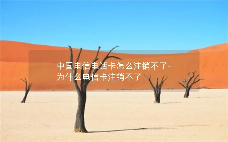 中国电信电话卡怎么注销不了-为什么电信卡注销不了
