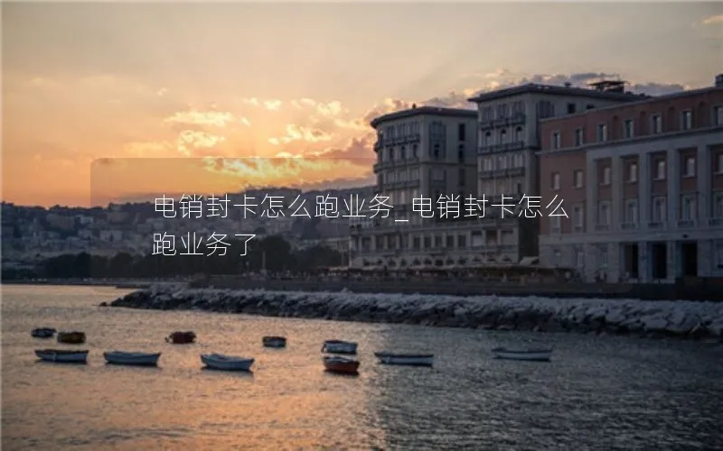 电销封卡怎么跑业务_电销封卡怎么跑业务了
