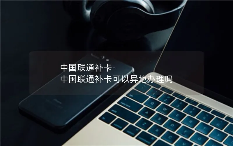 中国联通补卡-中国联通补卡可以异地办理吗