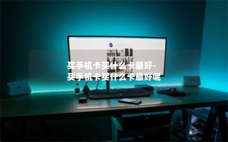 买手机卡买什么卡最好-买手机卡买什么卡最好呢