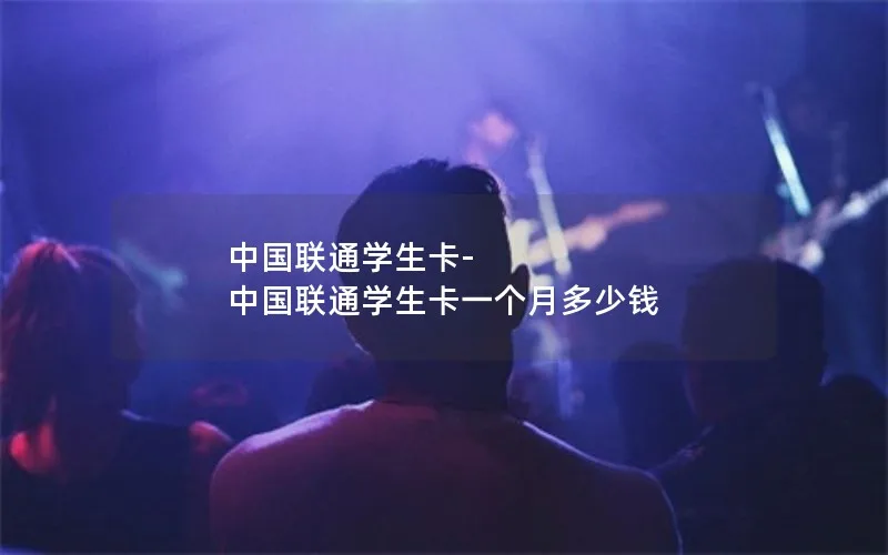 中国联通学生卡-中国联通学生卡一个月多少钱
