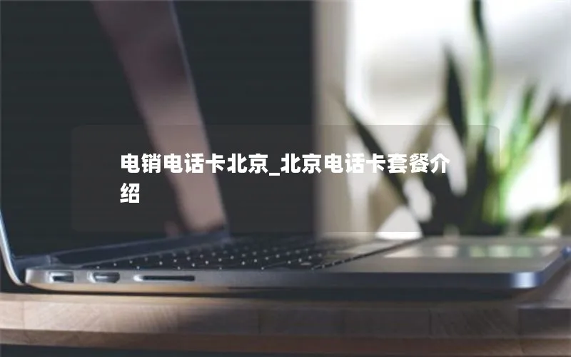 电销电话卡北京_北京电话卡套餐介绍