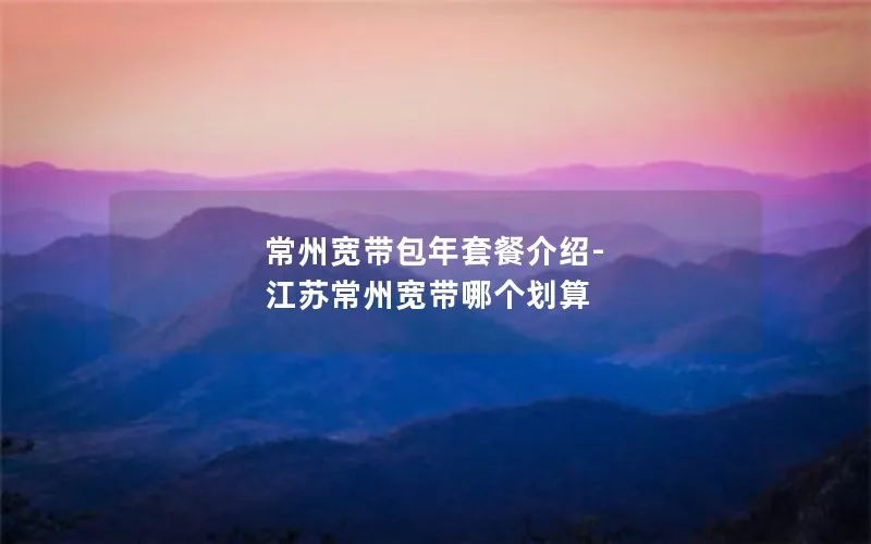 常州宽带包年套餐介绍-江苏常州宽带哪个划算