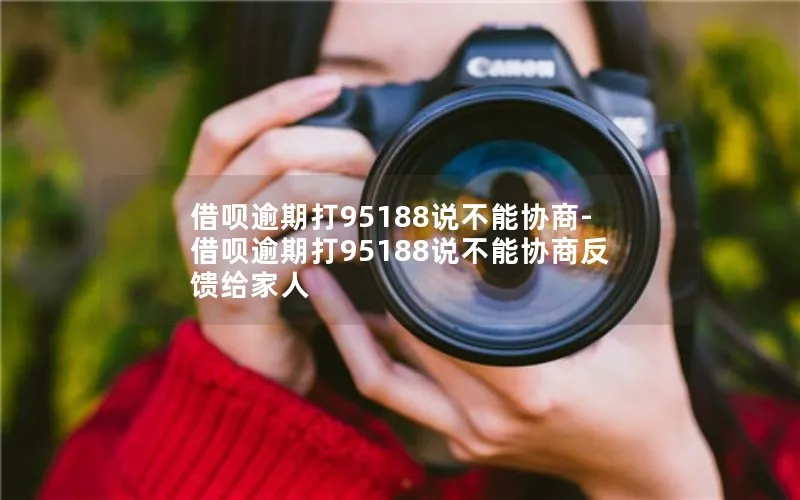 借呗逾期打95188说不能协商-借呗逾期打95188说不能协商反馈给家人