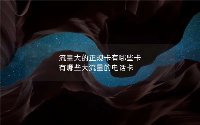 流量大的正规卡有哪些卡 有哪些大流量的电话卡