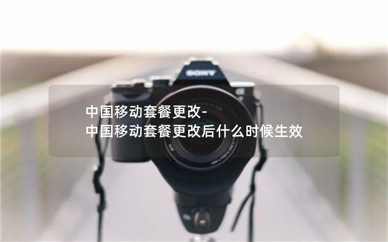 中国移动套餐更改-中国移动套餐更改后什么时候生效