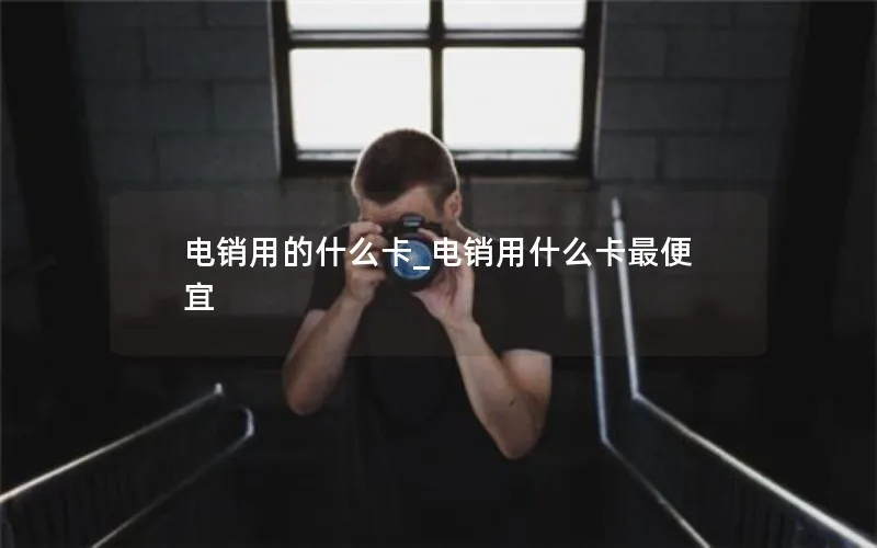 电销用的什么卡_电销用什么卡最便宜