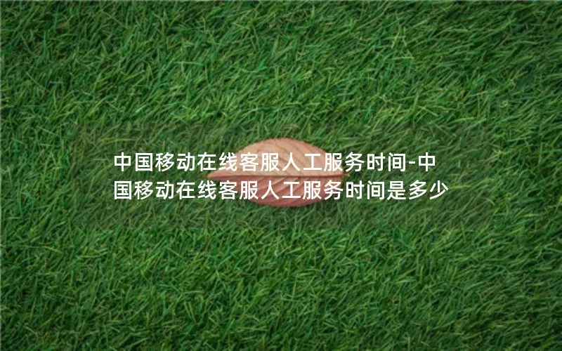 中国移动在线客服人工服务时间-中国移动在线客服人工服务时间是多少