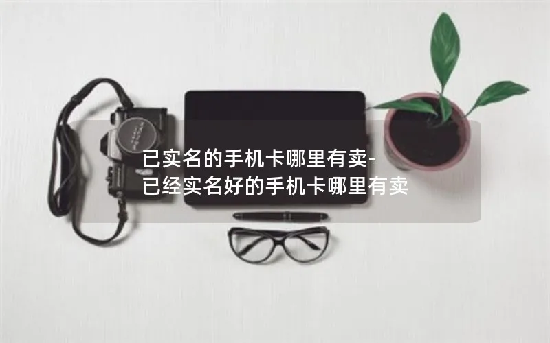 已实名的手机卡哪里有卖-已经实名好的手机卡哪里有卖