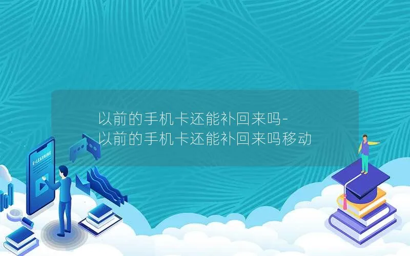 以前的手机卡还能补回来吗-以前的手机卡还能补回来吗移动