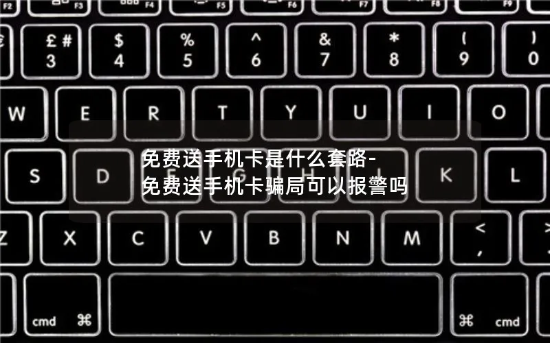 免费送手机卡是什么套路-免费送手机卡骗局可以报警吗