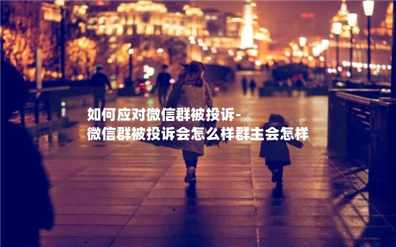 如何应对微信群被投诉-微信群被投诉会怎么样群主会怎样