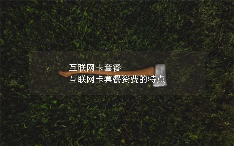 互联网卡套餐-互联网卡套餐资费的特点