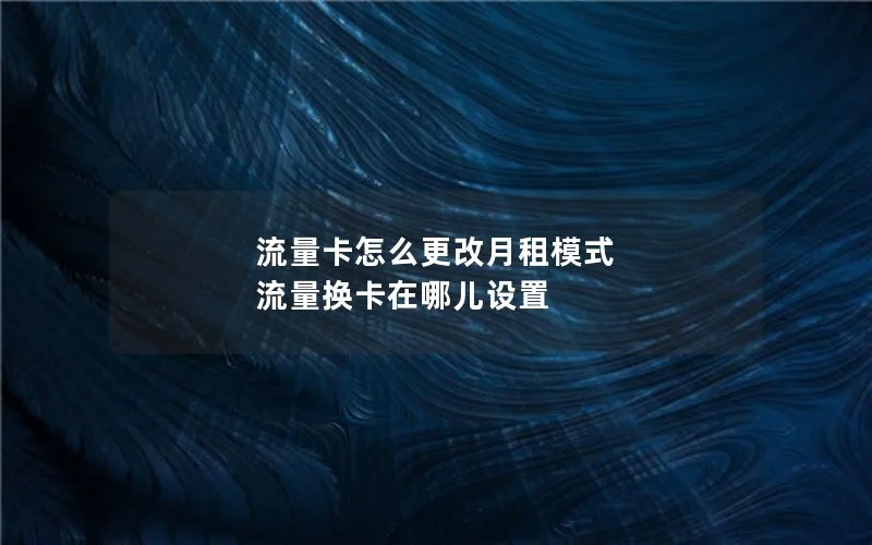 流量卡怎么更改月租模式 流量换卡在哪儿设置