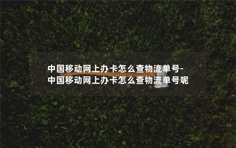 中国移动网上办卡怎么查物流单号-中国移动网上办卡怎么查物流单号呢