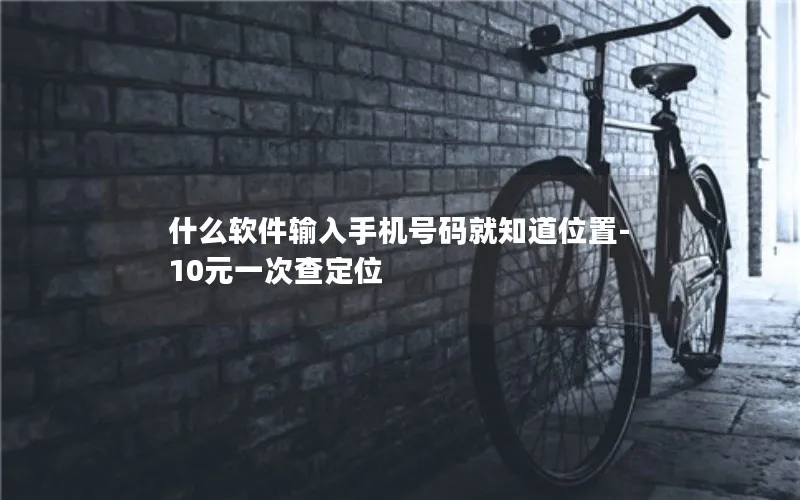 什么软件输入手机号码就知道位置-10元一次查定位