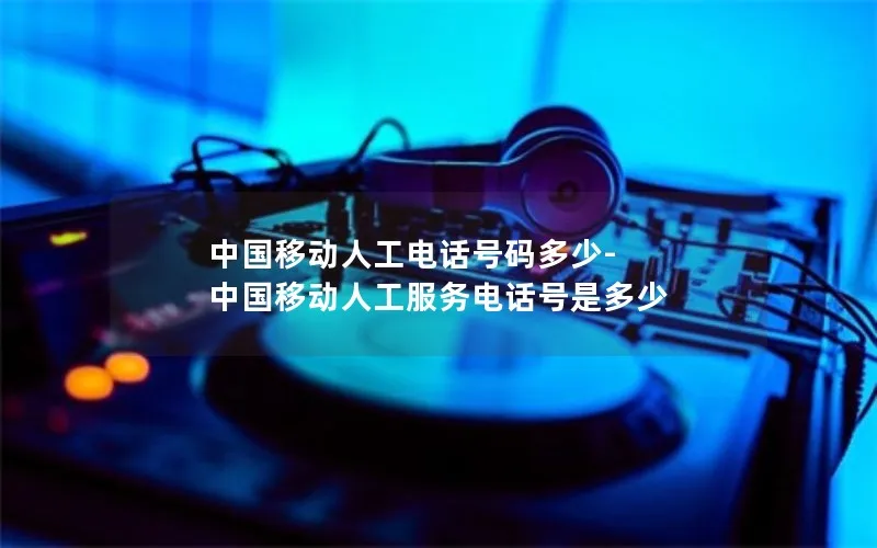 中国移动人工电话号码多少-中国移动人工服务电话号是多少