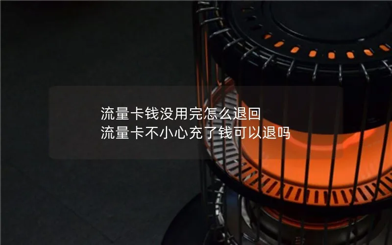 流量卡钱没用完怎么退回 流量卡不小心充了钱可以退吗