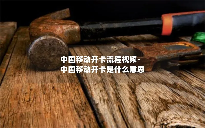 中国移动开卡流程视频-中国移动开卡是什么意思