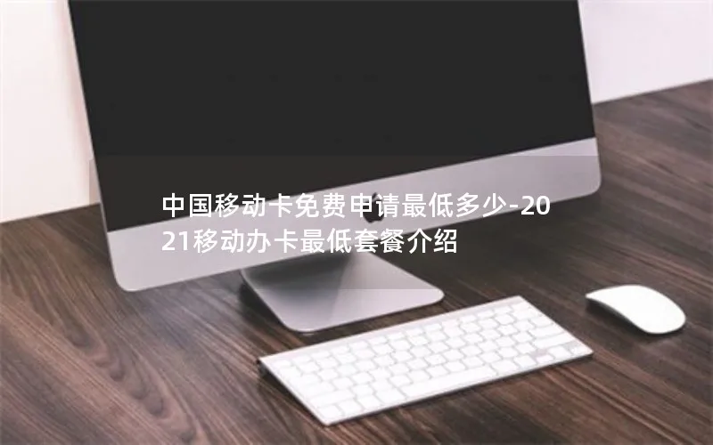 中国移动卡免费申请最低多少-2021移动办卡最低套餐介绍