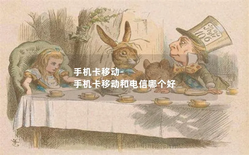 手机卡移动-手机卡移动和电信哪个好