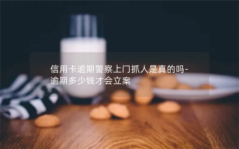 信用卡逾期警察上门抓人是真的吗-逾期多少钱才会立案