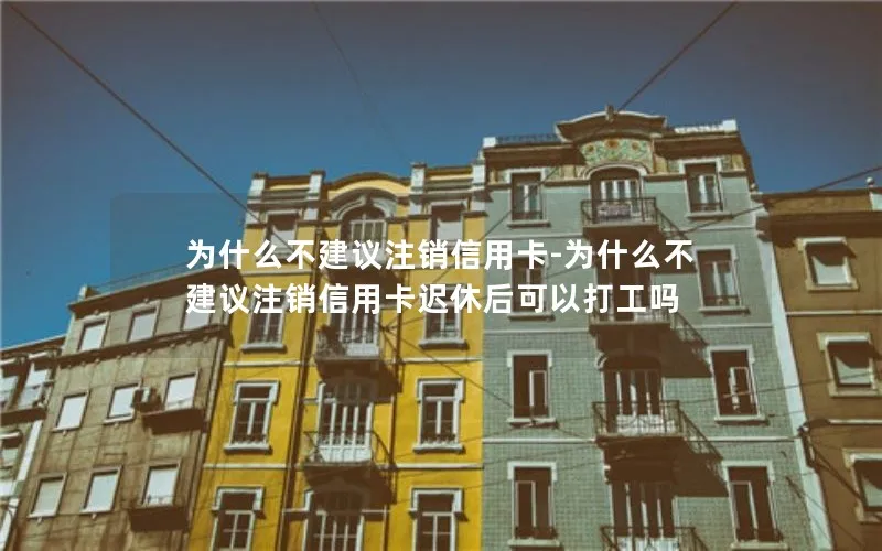 为什么不建议注销信用卡-为什么不建议注销信用卡迟休后可以打工吗