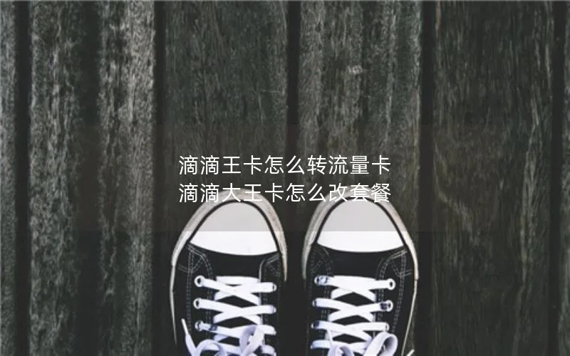 滴滴王卡怎么转流量卡 滴滴大王卡怎么改套餐