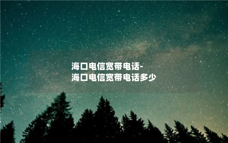 海口电信宽带电话-海口电信宽带电话多少